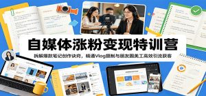 自媒体涨粉变现特训营:拆解爆款笔记创作诀窍,精通Vlog摄制与朋友圈美工高效引流获客-网创资源站