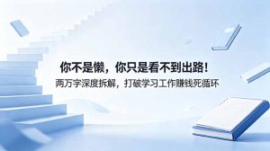付费文章：你不是懒，你只是看不到出路！两万字深度拆解，打破学习工作赚钱死循环-网创资源站