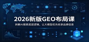 2026新版GEO布局课:拆解AI搜索底层逻辑,让大模型优先收录品牌信息-网创资源站
