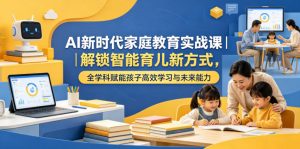 AI新时代家庭教育实战课｜解锁智能育儿新方式，全学科赋能孩子高效学习与未来能力-网创资源站