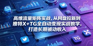 高维流量矩阵实战,从网盘拉新到推特X+TG全自动变现实战教学,打造长期被动收入-网创资源站