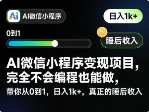 AI微信小程序变现项目,完全不会编程也能做,带你从0到1,日入1k+,真正的睡后收入(完结)-网创资源站