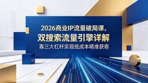 2026商业IP流量破局课,双搜索流量引擎详解,靠三大杠杆实现低成本精准获客-网创资源站
