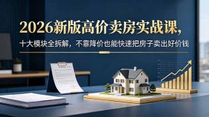 2026新版高价卖房实战课,十大模块全拆解,不靠降价也能快速把房子卖出好价钱-网创资源站