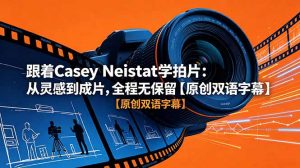 跟着 Casey Neistat 学拍片:从灵感到成片,全程无保留【原创双语字幕】-网创资源站