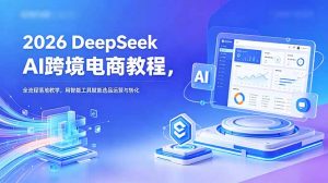 2026 DeepSeek AI跨境电商教程，全流程落地教学，用智能工具赋能选品运营与转化-网创资源站
