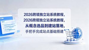 2026跨境独立站系统教程,从概念选品到建站落地,手把手完成站点基础搭建-网创资源站