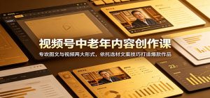 视频号中老年内容创作课：专攻图文与视频两大形式，依托选材文案技巧打造爆款作品-网创资源站
