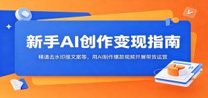 新手AI创作变现指南:精通去水印提文案等,用AI制作爆款视频开展带货运营-网创资源站