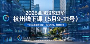 2026全域投放进阶杭州线下课(5月9-11号)，包括千川投放细节sop、优化方向、复盘sop(20小时录音+字幕)-网创资源站