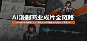 AI漫剧商业成片全链路：一站式掌握从脚本分镜角色一致性把控到音效后期包装-网创资源站