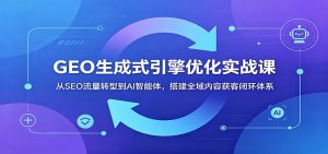 GEO生成式引擎优化实战课：从SEO流量转型到AI智能体，搭建全域内容获客闭环体系-网创资源站