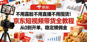 不用露脸不用直播不用囤货！京东短视频带货全教程，从0到开单，稳定賺佣金-网创资源站