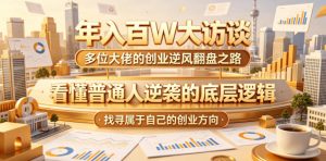 年入百W大访谈，多位大佬的创业逆风翻盘之路，看懂普通人逆袭的底层逻辑，找寻属于自己的创业方向(更新0615)-网创资源站