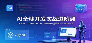 AI全栈开发实战进阶课：掌握Git、Docker工程工具，落地编程Agent数字人各类AI项目-网创资源站
