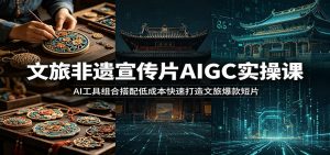 文旅非遗宣传片AIGC实操课：AI工具组合搭配低成本快速打造文旅爆款短片-网创资源站