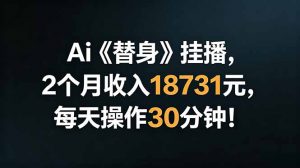 Ai替身挂播，2个月收入18731元，每天操作30分钟！-网创资源站