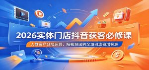 2026实体门店抖音获客必修课:人群资产分层运营,短视频团购全域引流稳增客源-网创资源站
