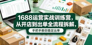 1688运营实战训练营，从开店到出单全流程拆解，手把手教你稳定出单(更新0620)-网创资源站