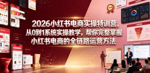 2026小红书电商实操特训营，从0到1系统实操教学，帮你完整掌握小红书电商的全链路运营方法-网创资源站