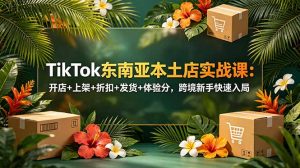 TikTok东南亚本土店实战课：开店+上架+折扣+发货+体验分，跨境新手快速入局-网创资源站