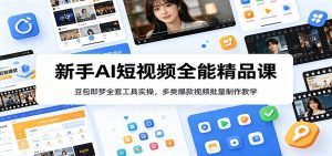 新手AI短视频全能精品课：豆包即梦全套工具实操，多类爆款视频批量制作教学-网创资源站