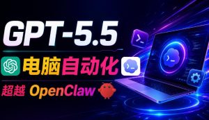 GPT-5.5+Codex全自动操控电脑和浏览器！彻底取代OpenClaw+Hermes Agent，实现高效率自动化工作-网创资源站