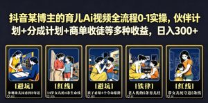 抖音某博主的育儿Ai视频全流程0-1实操，伙伴计划+分成计划+商单收徒等多种收益，日入300+-网创资源站