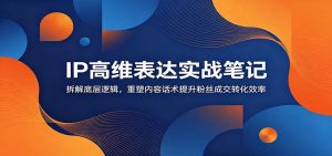 IP高维表达实战笔记：拆解底层逻辑，重塑内容话术提升粉丝成交转化效率-网创资源站