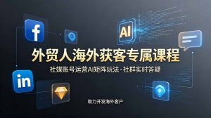 外贸人海外获客专属课程-更新6月，讲解社媒账号运营AI矩阵玩法，社群实时答疑助力开发海外客户-网创资源站