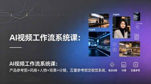 AI视频工作流系统课：产品参考图+风格+人物+场景+分镜，五重参考锁定视觉系统，稳定产出高质量视频-网创资源站