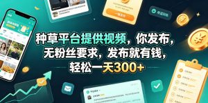 种草平台提供视频，你发布，无粉丝要求，发布就有钱，轻松一天300+【揭秘】-网创资源站