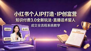 小红书个人IP打造创富营，知识付费3.0全新玩法，直播话术留人成交全流程系统教学-网创资源站